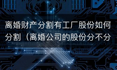 离婚财产分割有工厂股份如何分割（离婚公司的股份分不分）