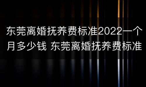 东莞离婚抚养费标准2022一个月多少钱 东莞离婚抚养费标准2020标准