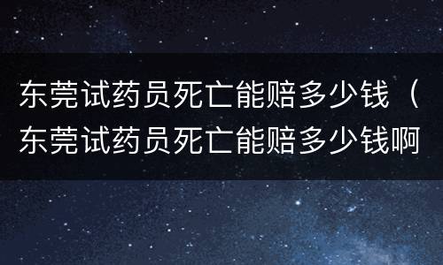 东莞试药员死亡能赔多少钱（东莞试药员死亡能赔多少钱啊）
