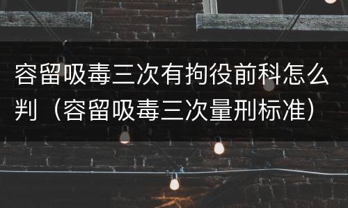 容留吸毒三次有拘役前科怎么判（容留吸毒三次量刑标准）