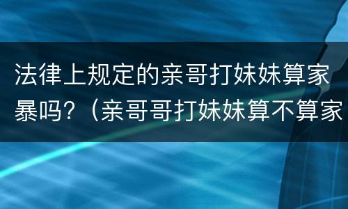 法律上规定的亲哥打妹妹算家暴吗?（亲哥哥打妹妹算不算家暴）