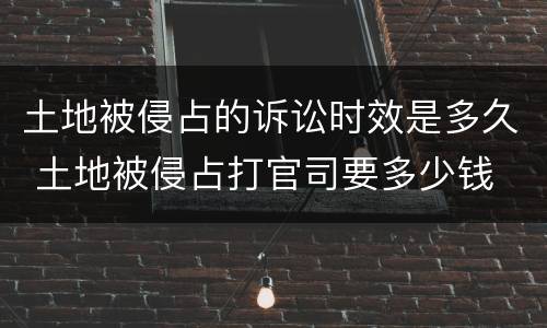 土地被侵占的诉讼时效是多久 土地被侵占打官司要多少钱