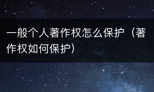 一般个人著作权怎么保护（著作权如何保护）
