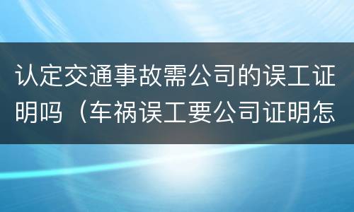 认定交通事故需公司的误工证明吗（车祸误工要公司证明怎么开）