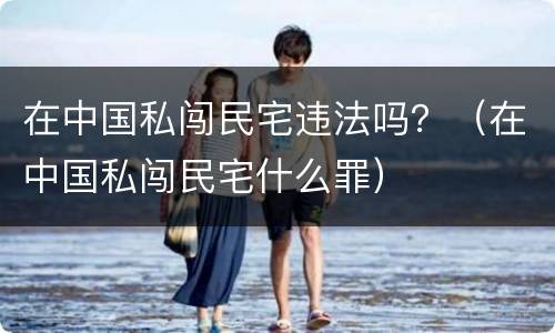 在中国私闯民宅违法吗？（在中国私闯民宅什么罪）