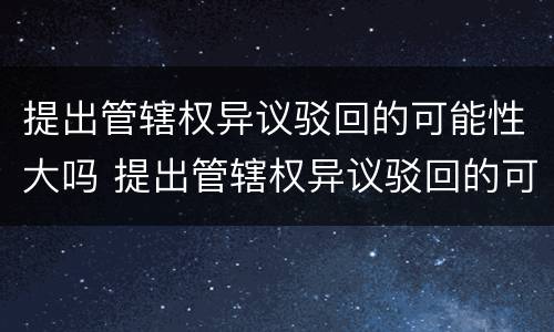 提出管辖权异议驳回的可能性大吗 提出管辖权异议驳回的可能性大吗为什么