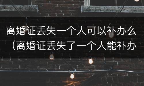 离婚证丢失一个人可以补办么（离婚证丢失了一个人能补办吗）