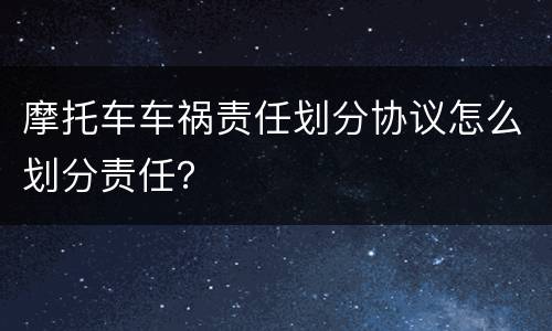 摩托车车祸责任划分协议怎么划分责任？