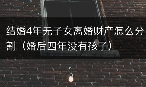 结婚4年无子女离婚财产怎么分割（婚后四年没有孩子）