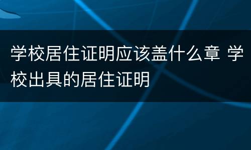 学校居住证明应该盖什么章 学校出具的居住证明