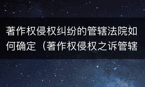 著作权侵权纠纷的管辖法院如何确定（著作权侵权之诉管辖法院）