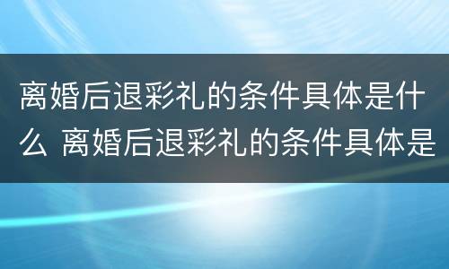 离婚后退彩礼的条件具体是什么 离婚后退彩礼的条件具体是什么呢
