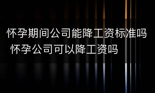 怀孕期间公司能降工资标准吗 怀孕公司可以降工资吗
