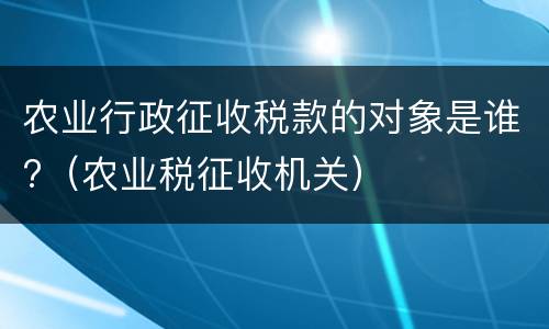 农业行政征收税款的对象是谁?（农业税征收机关）