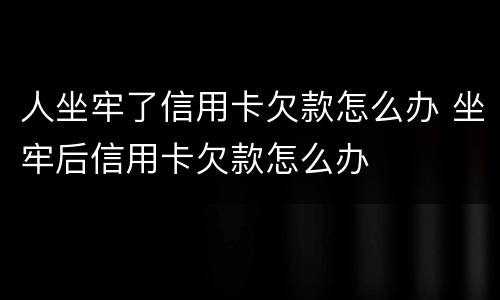 人坐牢了信用卡欠款怎么办 坐牢后信用卡欠款怎么办