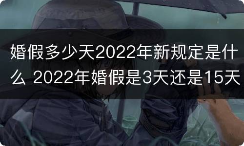 婚假多少天2022年新规定是什么 2022年婚假是3天还是15天