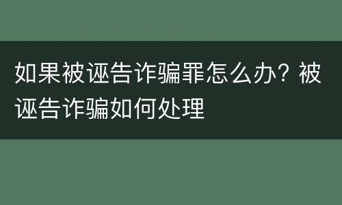 如果被诬告诈骗罪怎么办? 被诬告诈骗如何处理