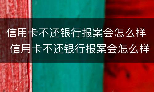 信用卡不还银行报案会怎么样 信用卡不还银行报案会怎么样吗