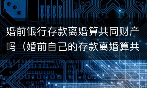 婚前银行存款离婚算共同财产吗（婚前自己的存款离婚算共同财产吗?）