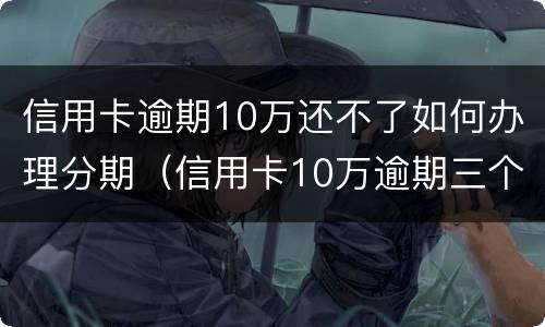 信用卡逾期10万还不了如何办理分期（信用卡10万逾期三个月怎么办）