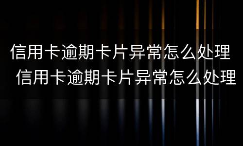 信用卡逾期卡片异常怎么处理 信用卡逾期卡片异常怎么处理好