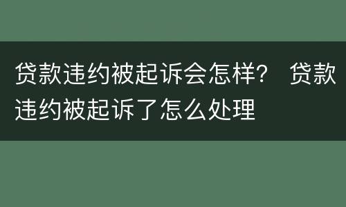 贷款违约被起诉会怎样？ 贷款违约被起诉了怎么处理
