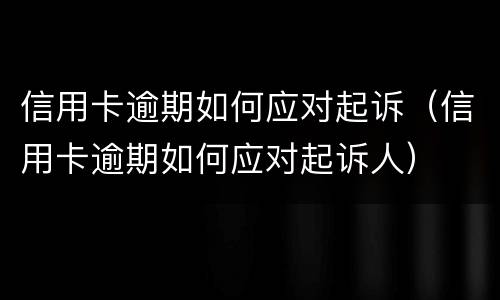 信用卡逾期如何应对起诉（信用卡逾期如何应对起诉人）