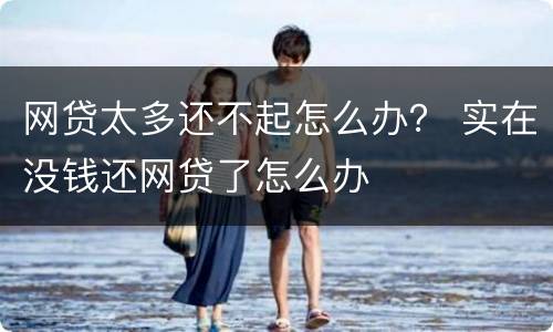 网贷太多还不起怎么办？ 实在没钱还网贷了怎么办