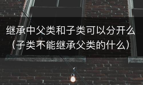 继承中父类和子类可以分开么（子类不能继承父类的什么）