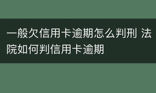 一般欠信用卡逾期怎么判刑 法院如何判信用卡逾期