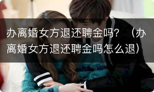 办离婚女方退还聘金吗？（办离婚女方退还聘金吗怎么退）