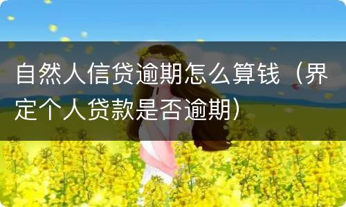 自然人信贷逾期怎么算钱（界定个人贷款是否逾期）