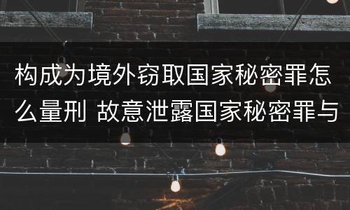 构成为境外窃取国家秘密罪怎么量刑 故意泄露国家秘密罪与为境外窃取