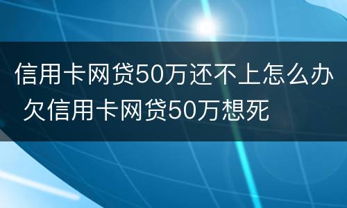 信用卡网贷50万还不上怎么办 欠信用卡网贷50万想死