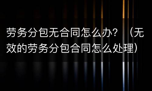 劳务分包无合同怎么办？（无效的劳务分包合同怎么处理）