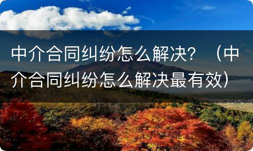 中介合同纠纷怎么解决？（中介合同纠纷怎么解决最有效）