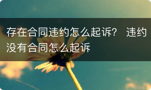 存在合同违约怎么起诉？ 违约没有合同怎么起诉
