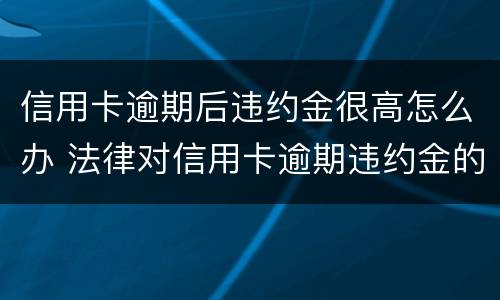 信用卡逾期后违约金很高怎么办 法律对信用卡逾期违约金的规定