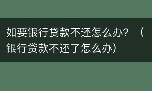 如要银行贷款不还怎么办？（银行贷款不还了怎么办）