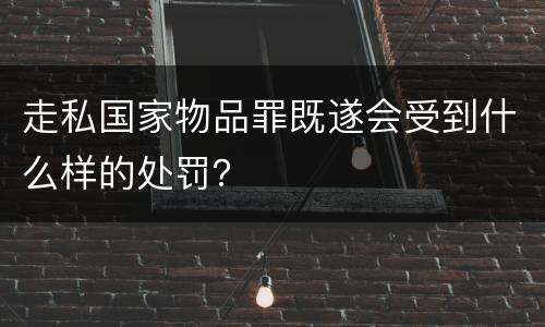 走私国家物品罪既遂会受到什么样的处罚？