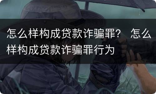 怎么样构成贷款诈骗罪？ 怎么样构成贷款诈骗罪行为