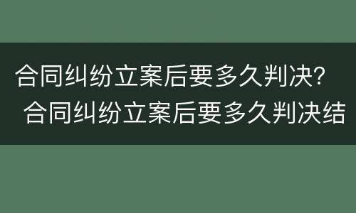合同纠纷立案后要多久判决？ 合同纠纷立案后要多久判决结果