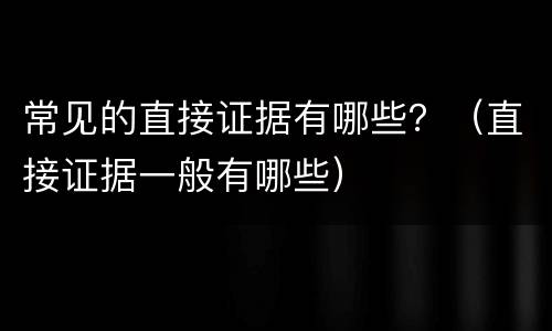 常见的直接证据有哪些？（直接证据一般有哪些）