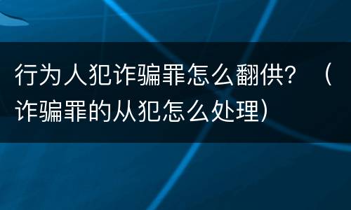 行为人犯诈骗罪怎么翻供？（诈骗罪的从犯怎么处理）