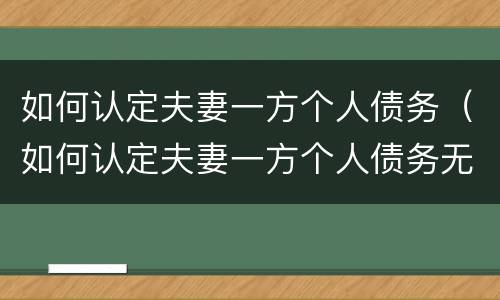 如何认定夫妻一方个人债务（如何认定夫妻一方个人债务无效）