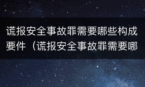 谎报安全事故罪需要哪些构成要件（谎报安全事故罪需要哪些构成要件）