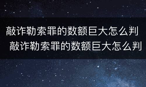 敲诈勒索罪的数额巨大怎么判 敲诈勒索罪的数额巨大怎么判