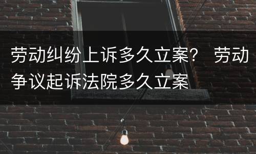 劳动纠纷上诉多久立案？ 劳动争议起诉法院多久立案