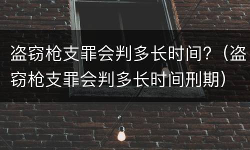 盗窃枪支罪会判多长时间?（盗窃枪支罪会判多长时间刑期）