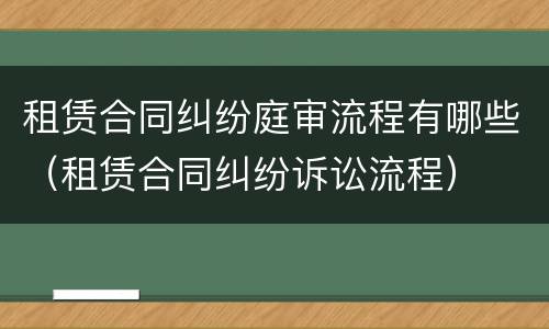 租赁合同纠纷庭审流程有哪些（租赁合同纠纷诉讼流程）